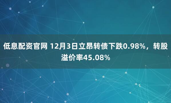 低息配资官网 12月3日立昂转债下跌0.98%，转股溢价率45.08%