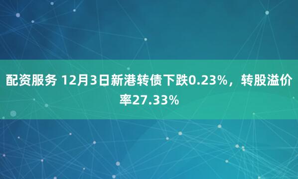 配资服务 12月3日新港转债下跌0.23%，转股溢价率27.33%