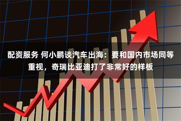 配资服务 何小鹏谈汽车出海：要和国内市场同等重视，奇瑞比亚迪打了非常好的样板
