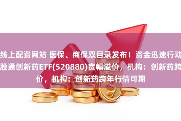 线上配资网站 医保、商保双目录发布！资金迅速行动，高纯度港股通创新药ETF(520880)宽幅溢价，机构：创新药跨年行情可期