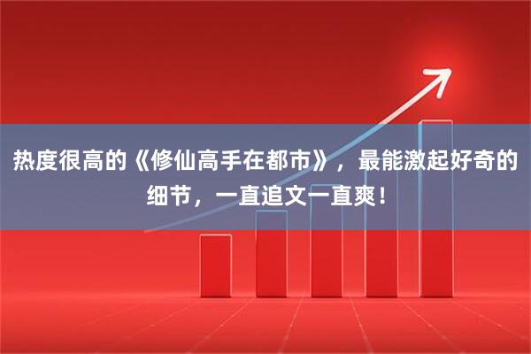 热度很高的《修仙高手在都市》，最能激起好奇的细节，一直追文一直爽！