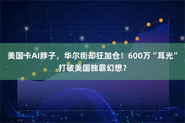 美国卡AI脖子，华尔街却狂加仓！600万“耳光”打破美国独霸幻想？