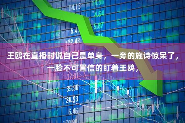 王鸥在直播时说自己是单身，一旁的施诗惊呆了，一脸不可置信的盯着王鸥，