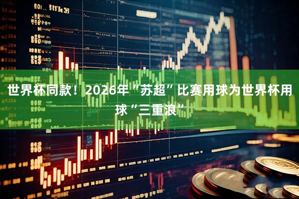 世界杯同款！2026年“苏超”比赛用球为世界杯用球“三重浪”