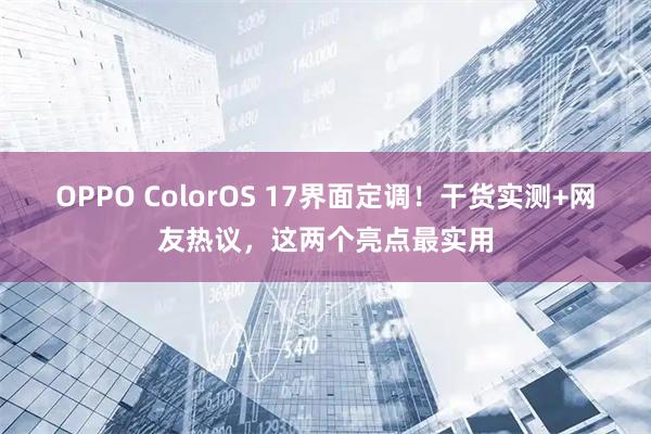 OPPO ColorOS 17界面定调!干货实测+网友热议,这两个亮点最实用