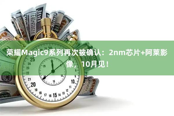 荣耀Magic9系列再次被确认:2nm芯片+阿莱影像,10月见!