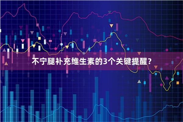 不宁腿补充维生素的3个关键提醒?