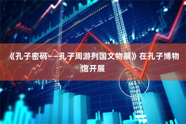 《孔子密码——孔子周游列国文物展》在孔子博物馆开展