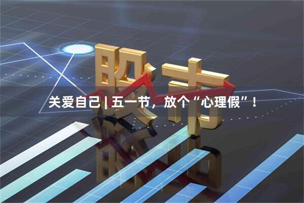 关爱自己 | 五一节，放个“心理假”！