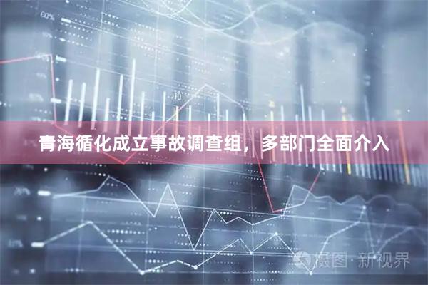 青海循化成立事故调查组，多部门全面介入