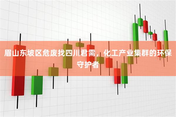 眉山东坡区危废找四川君需，化工产业集群的环保守护者