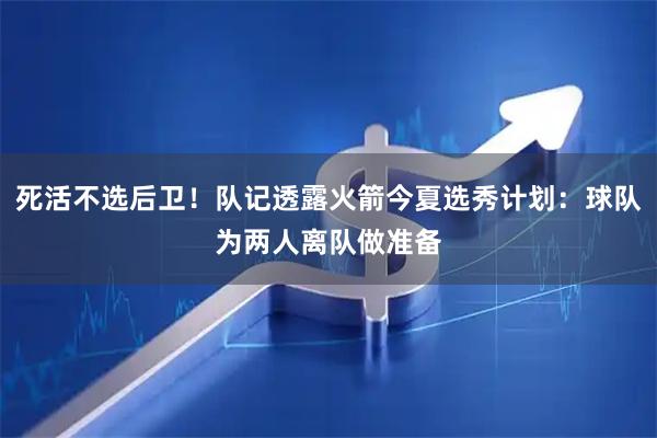 死活不选后卫！队记透露火箭今夏选秀计划：球队为两人离队做准备