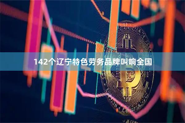 142个辽宁特色劳务品牌叫响全国