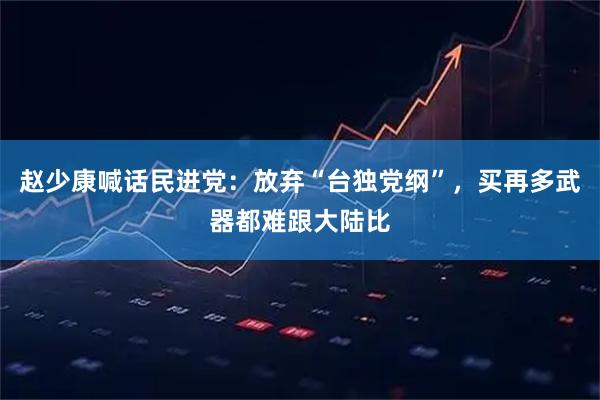 赵少康喊话民进党：放弃“台独党纲”，买再多武器都难跟大陆比