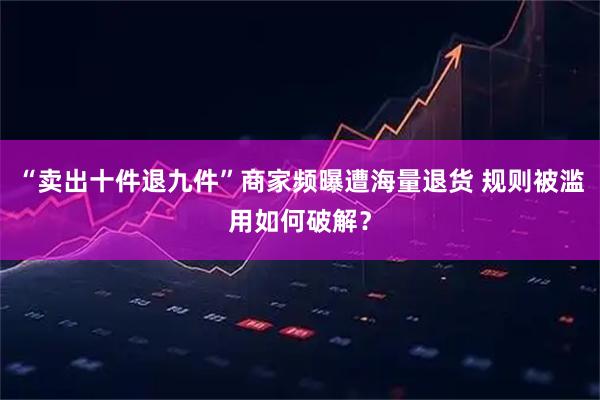 “卖出十件退九件”商家频曝遭海量退货 规则被滥用如何破解?