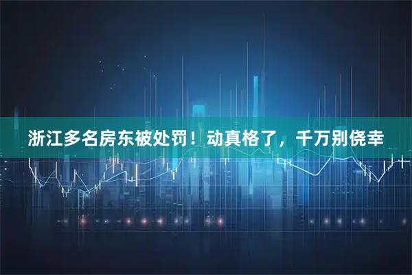 浙江多名房东被处罚！动真格了，千万别侥幸