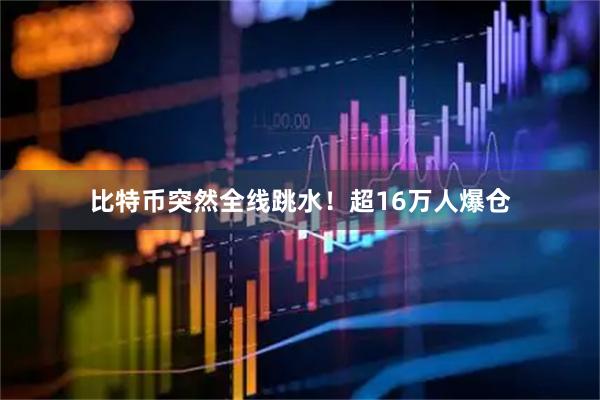 比特币突然全线跳水！超16万人爆仓