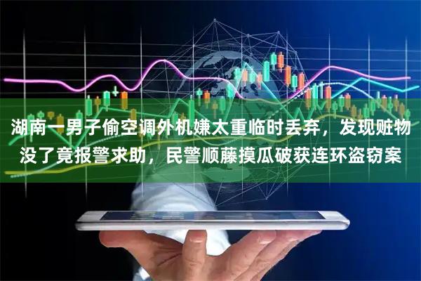 湖南一男子偷空调外机嫌太重临时丢弃，发现赃物没了竟报警求助，民警顺藤摸瓜破获连环盗窃案