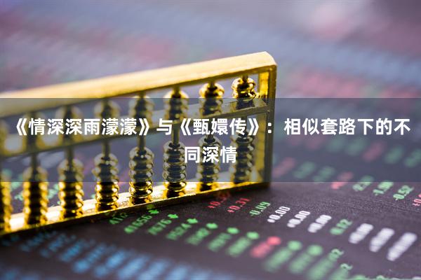 《情深深雨濛濛》与《甄嬛传》：相似套路下的不同深情