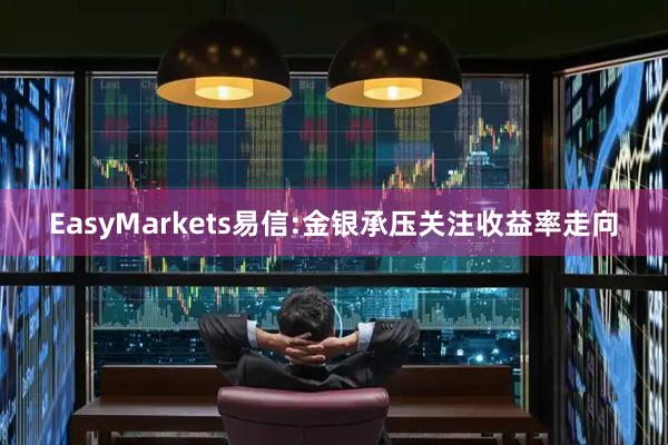 EasyMarkets易信:金银承压关注收益率走向