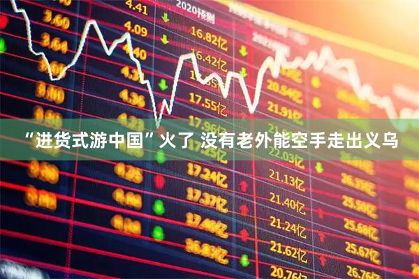 “进货式游中国”火了 没有老外能空手走出义乌