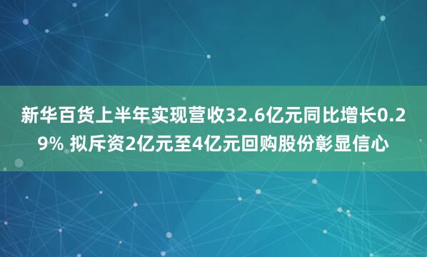 新华百货上半年实现营收32.6亿元同比增长0.29% 拟斥资2亿元至4亿元回购股份彰显信心