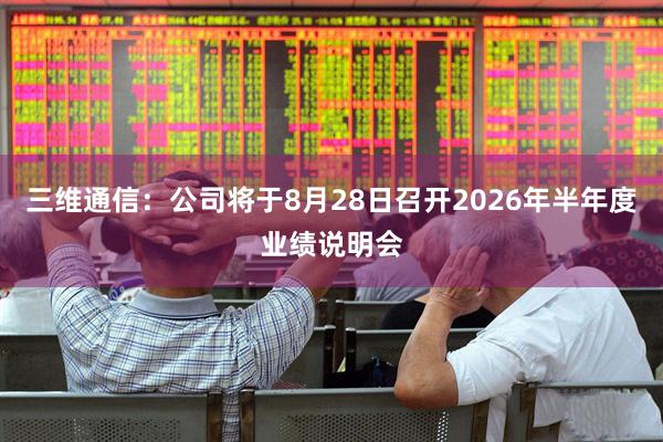 三维通信：公司将于8月28日召开2026年半年度业绩说明会