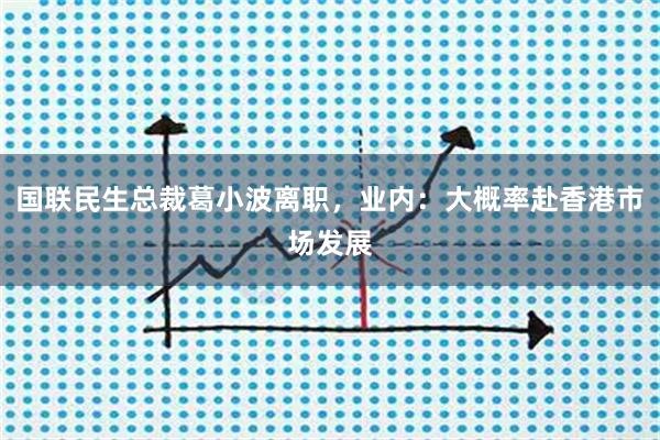 国联民生总裁葛小波离职，业内：大概率赴香港市场发展