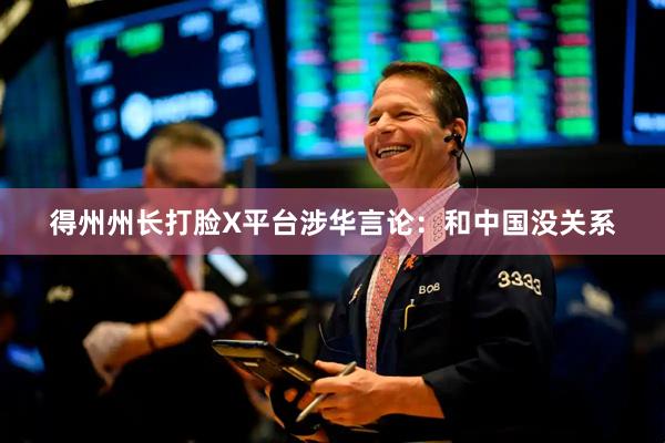 得州州长打脸X平台涉华言论：和中国没关系