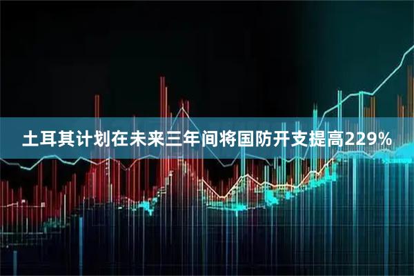 土耳其计划在未来三年间将国防开支提高229%