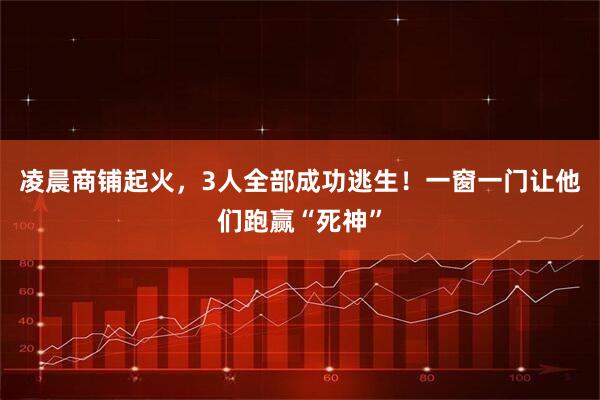 凌晨商铺起火，3人全部成功逃生！一窗一门让他们跑赢“死神”