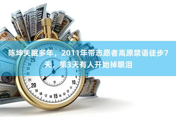 陈坤失眠多年，2011年带志愿者高原禁语徒步7天，第3天有人开始掉眼泪
